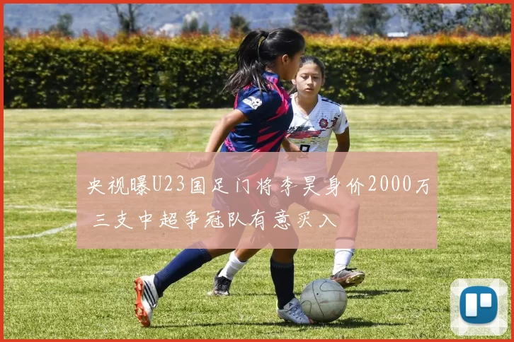 央视曝U23国足门将李昊身价2000万 三支中超争冠队有意买入