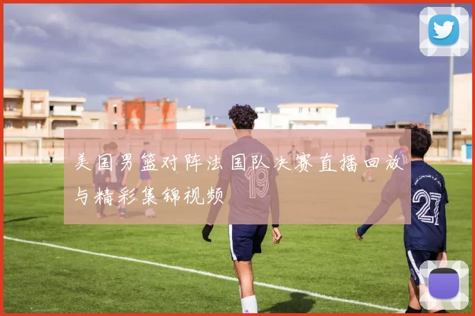 美国男篮对阵法国队决赛直播回放与精彩集锦视频