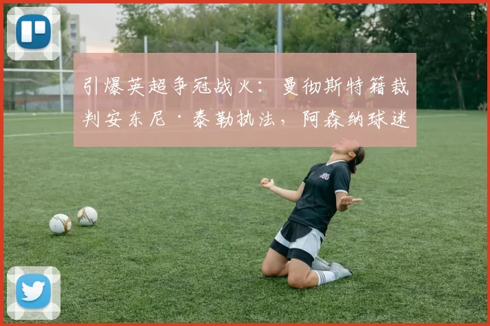 引爆英超争冠战火：曼彻斯特籍裁判安东尼·泰勒执法，阿森纳球迷怒吼“剧本已定”！