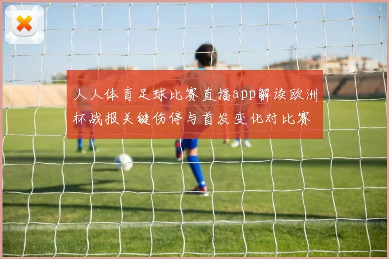 人人体育足球比赛直播app解读欧洲杯战报关键伤停与首发变化对比赛影响