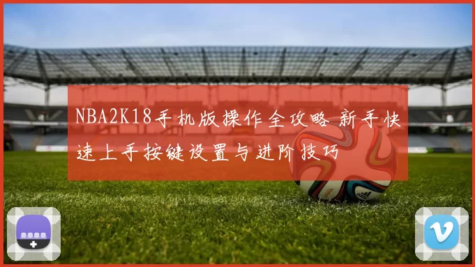NBA2K18手机版操作全攻略 新手快速上手按键设置与进阶技巧