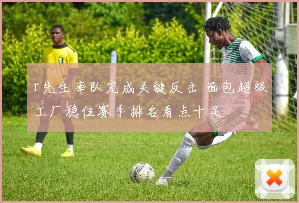 r先生率队完成关键反击 面包超级工厂稳住赛季排名看点十足