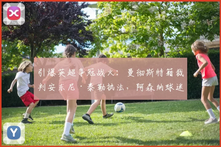 引爆英超争冠战火：曼彻斯特籍裁判安东尼·泰勒执法，阿森纳球迷怒吼“剧本已定”！