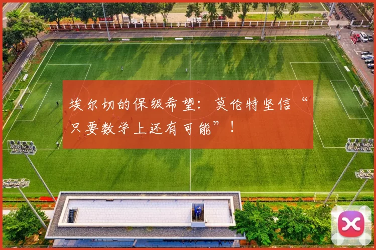 埃尔切的保级希望：莫伦特坚信“只要数学上还有可能”！