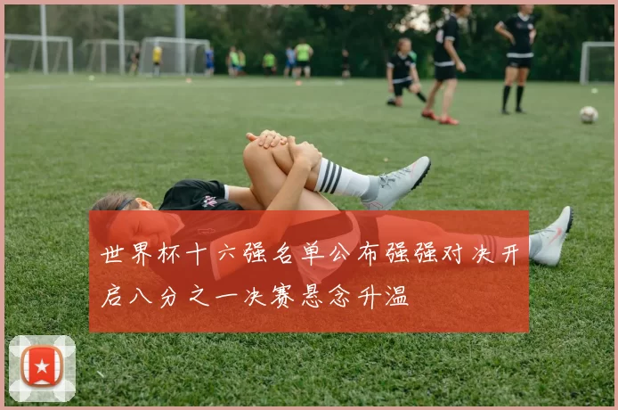 世界杯十六强名单公布强强对决开启八分之一决赛悬念升温