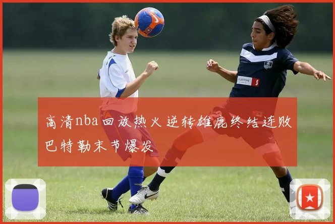 高清nba回放热火逆转雄鹿终结连败巴特勒末节爆发