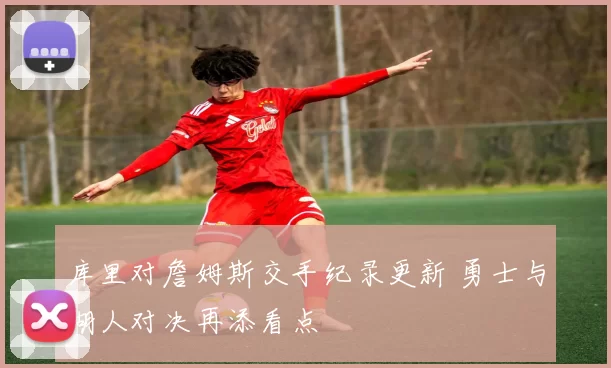 库里对詹姆斯交手纪录更新 勇士与湖人对决再添看点