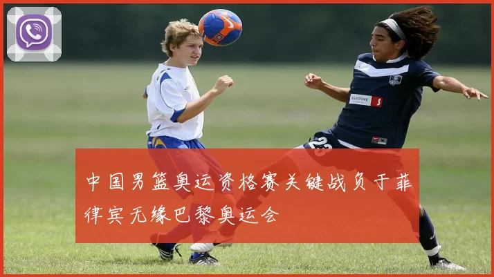 中国男篮奥运资格赛关键战负于菲律宾无缘巴黎奥运会