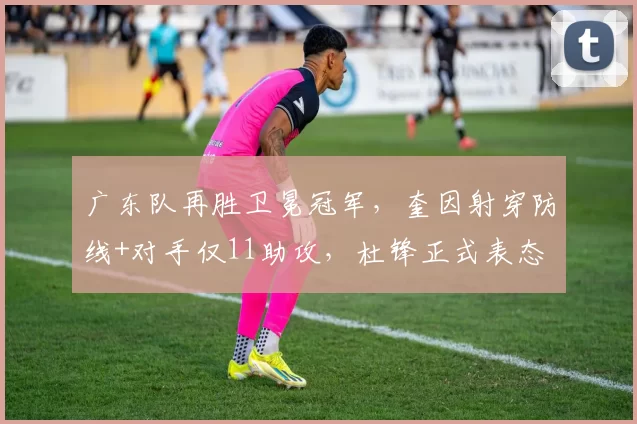 广东队再胜卫冕冠军，奎因射穿防线+对手仅11助攻，杜锋正式表态