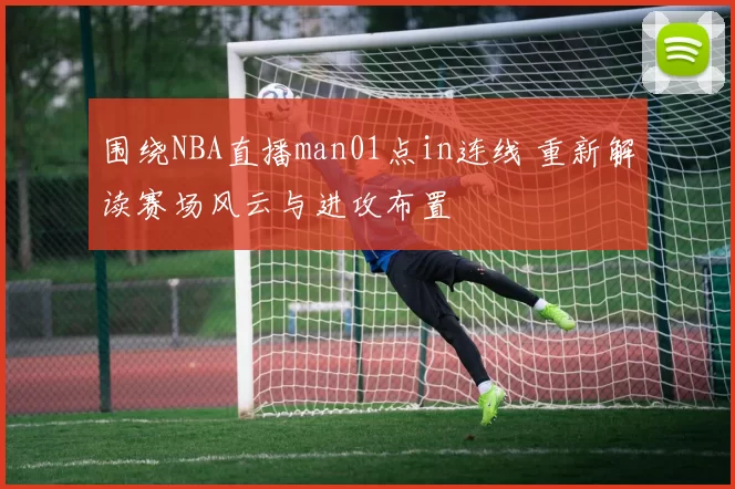 围绕NBA直播man01点in连线 重新解读赛场风云与进攻布置