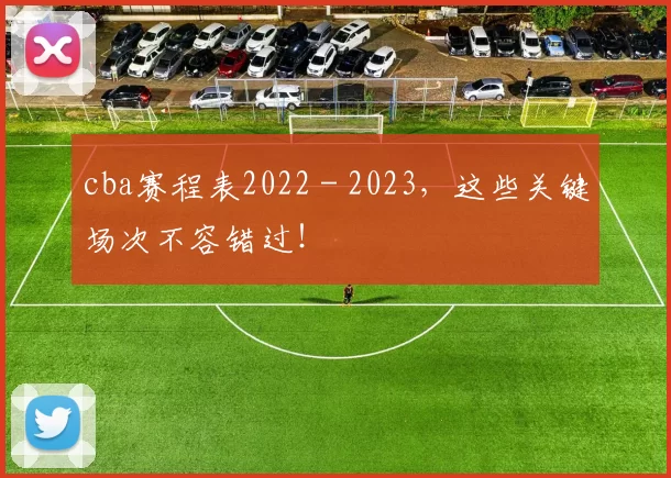 cba赛程表2022 - 2023,这些关键场次不容错过!