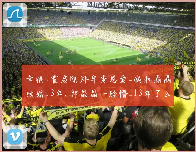 幸福!霍启刚拜年秀恩爱_我和晶晶结婚13年,郭晶晶一脸懵_13年了么