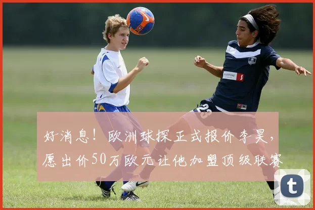 好消息！欧洲球探正式报价李昊，愿出价50万欧元让他加盟顶级联赛_球员_青岛_西班牙