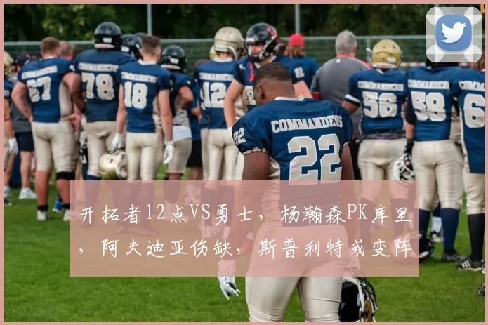 开拓者12点VS勇士，杨瀚森PK库里，阿夫迪亚伤缺，斯普利特或变阵