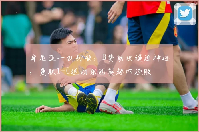 库尼亚一剑封喉，B费助攻逼近神迹，曼联1-0送切尔西英超四连败