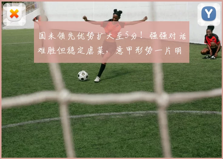 国米领先优势扩大至5分！强强对话难胜但稳定虐菜，意甲形势一片明朗_米兰_那不勒斯_罗马