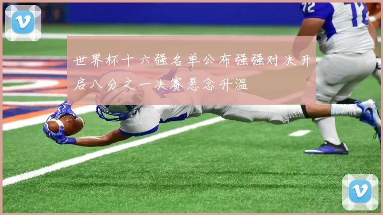 世界杯十六强名单公布强强对决开启八分之一决赛悬念升温