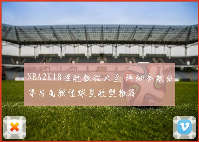 NBA2K18捏脸教程大全 详细参数分享与高颜值球星脸型推荐