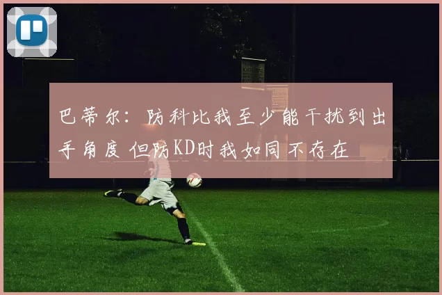 巴蒂尔：防科比我至少能干扰到出手角度 但防KD时我如同不存在