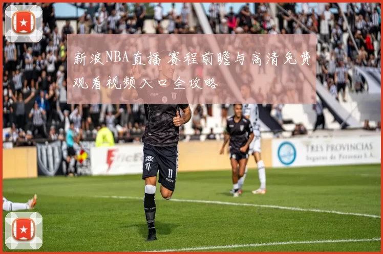 新浪NBA直播 赛程前瞻与高清免费观看视频入口全攻略