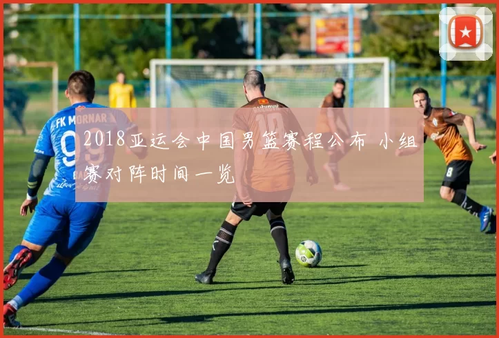 2018亚运会中国男篮赛程公布 小组赛对阵时间一览