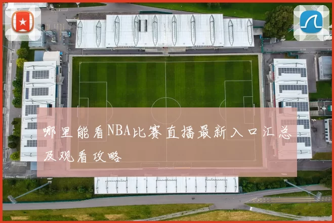 哪里能看NBA比赛直播最新入口汇总及观看攻略