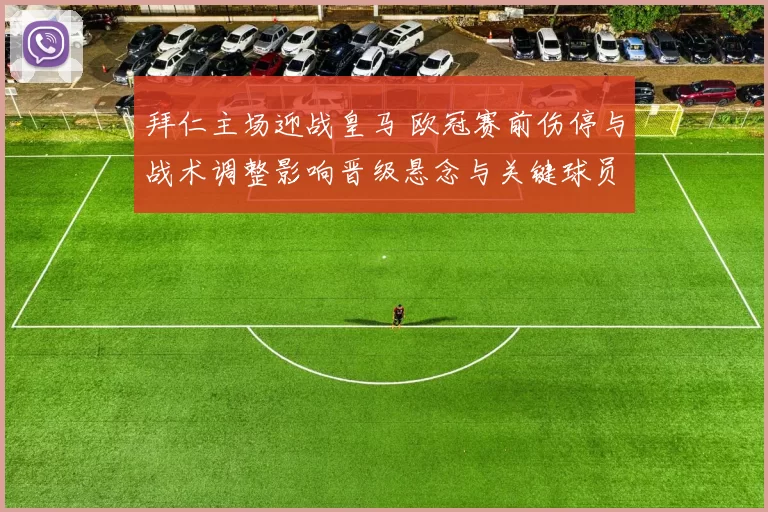 拜仁主场迎战皇马 欧冠赛前伤停与战术调整影响晋级悬念与关键球员出场