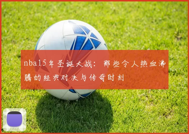 nba15年圣诞大战：那些令人热血沸腾的经典对决与传奇时刻