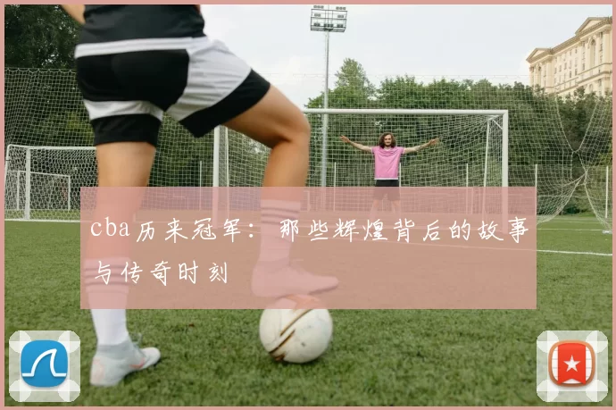 cba历来冠军：那些辉煌背后的故事与传奇时刻