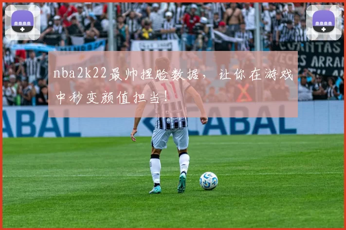 nba2k22最帅捏脸数据，让你在游戏中秒变颜值担当！