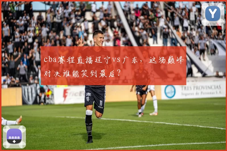 cba赛程直播辽宁vs广东，这场巅峰对决谁能笑到最后？