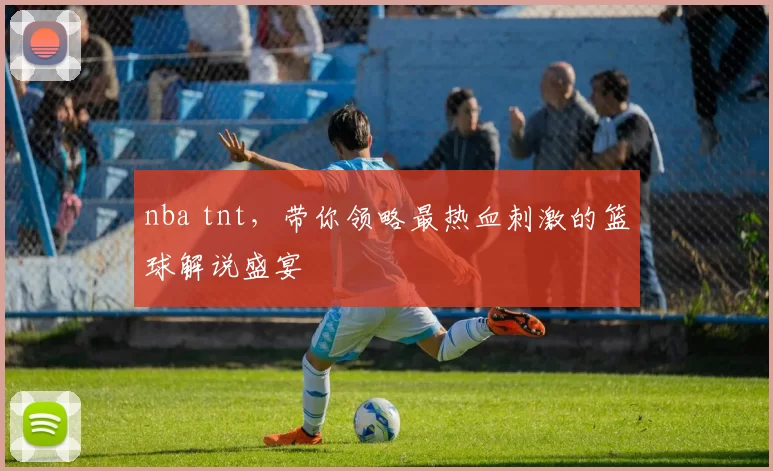 nba tnt，带你领略最热血刺激的篮球解说盛宴