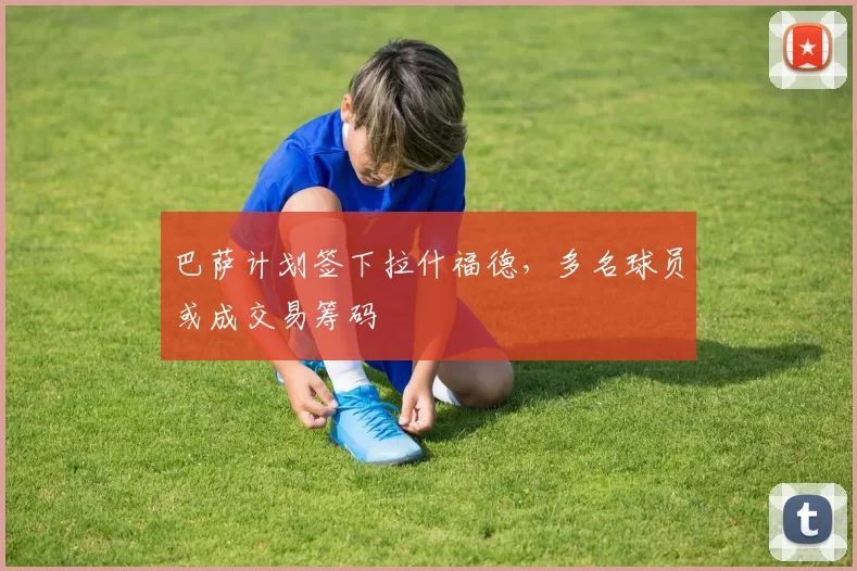 巴萨计划签下拉什福德,多名球员或成交易筹码