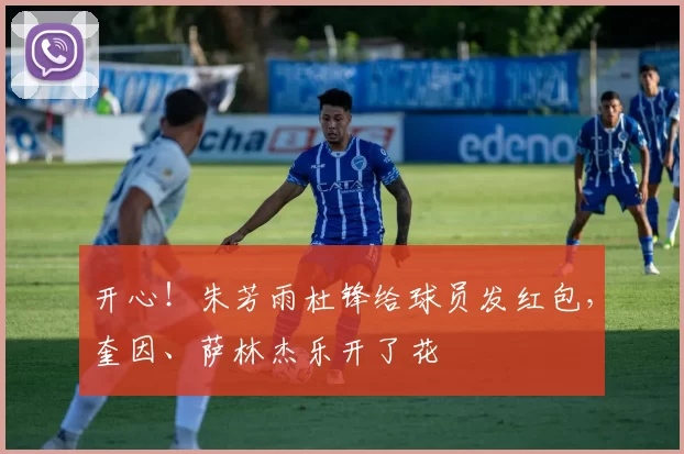 开心！朱芳雨杜锋给球员发红包，奎因、萨林杰乐开了花