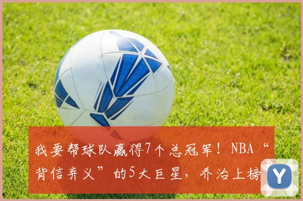 我要帮球队赢得7个总冠军！NBA“背信弃义”的5大巨星，乔治上榜