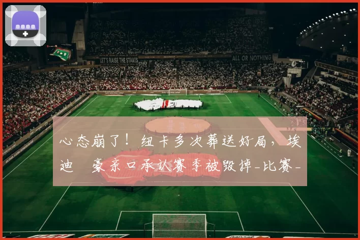 心态崩了！纽卡多次葬送好局，埃迪・豪亲口承认赛季被毁掉_比赛_球员_上半场