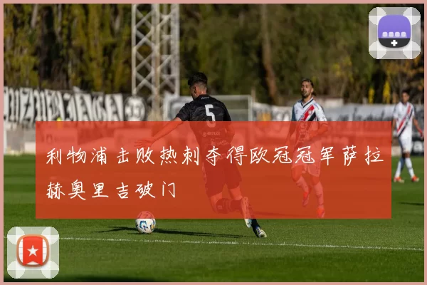 利物浦击败热刺夺得欧冠冠军萨拉赫奥里吉破门