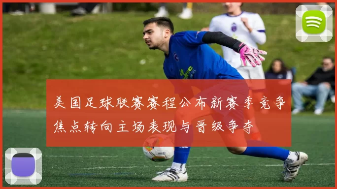 美国足球联赛赛程公布新赛季竞争焦点转向主场表现与晋级争夺