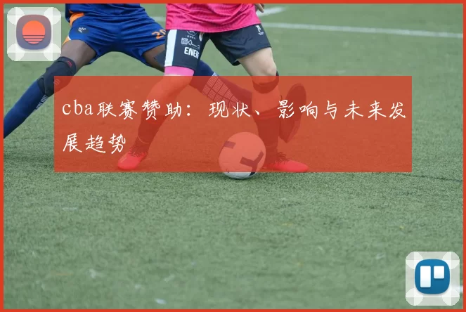 cba联赛赞助：现状、影响与未来发展趋势