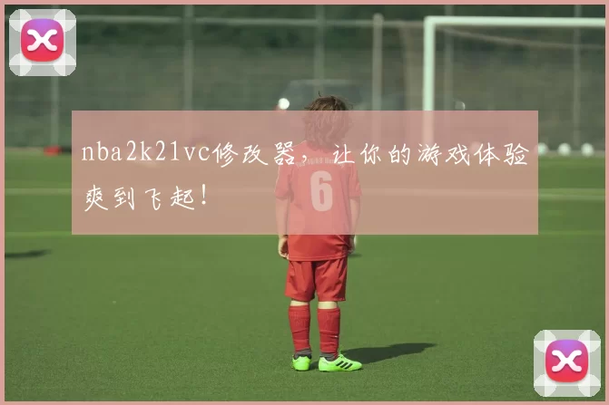nba2k21vc修改器，让你的游戏体验爽到飞起！