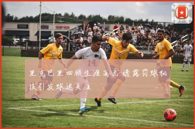 里克巴里回顾生涯高光 透露罚球秘技引发球迷关注