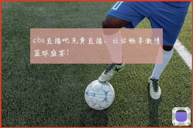 cba直播吧免费直播，让你畅享激情篮球盛宴！