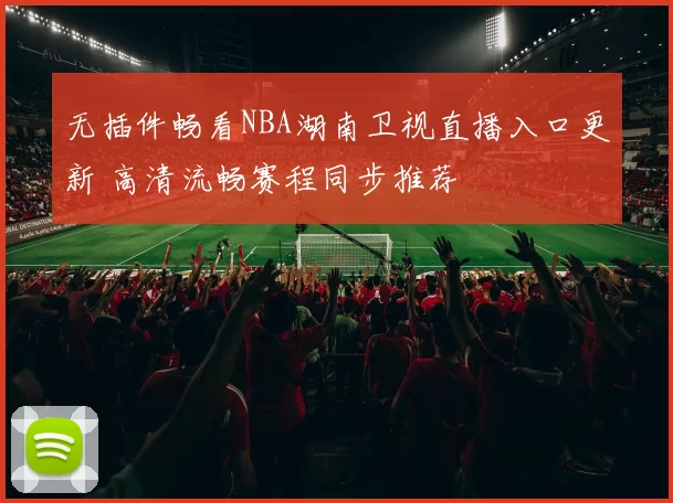 无插件畅看NBA湖南卫视直播入口更新 高清流畅赛程同步推荐