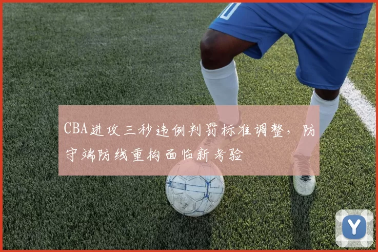 CBA进攻三秒违例判罚标准调整，防守端防线重构面临新考验