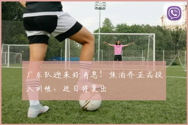 广东队迎来好消息！焦泊乔正式投入训练，近日将复出