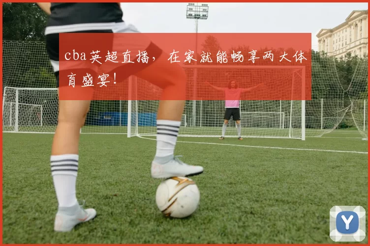 cba英超直播，在家就能畅享两大体育盛宴！