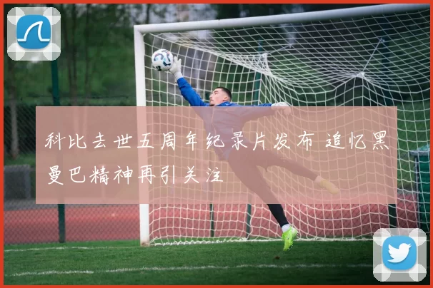 科比去世五周年纪录片发布 追忆黑曼巴精神再引关注