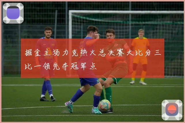 掘金主场力克热火总决赛大比分三比一领先夺冠军点