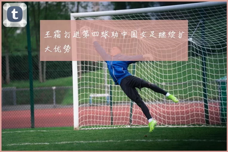 王霜打进第四球助中国女足继续扩大优势