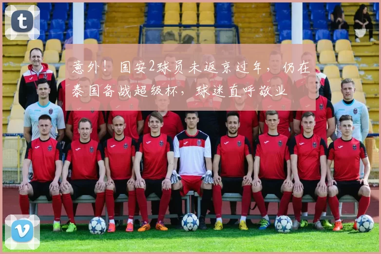 意外！国安2球员未返京过年，仍在泰国备战超级杯，球迷直呼敬业